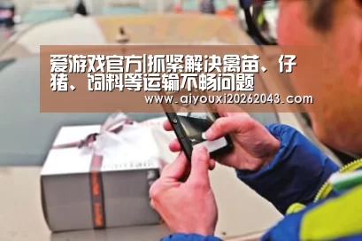 爱游戏官方|抓紧解决禽苗、仔猪、饲料等运输不畅问题