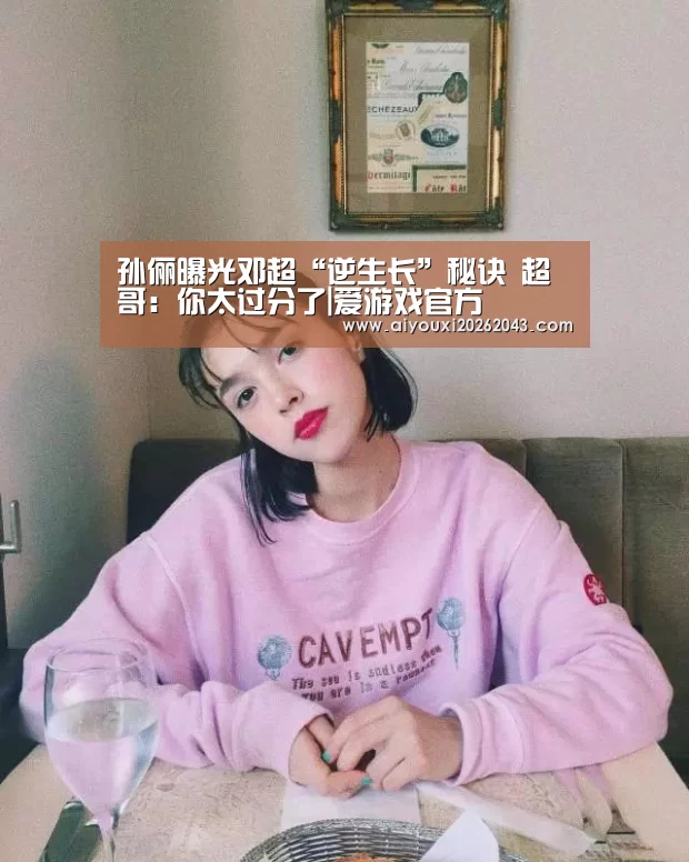孙俪曝光邓超“逆生长”秘诀 超哥:你太过分了|爱游戏官方(图4) 爱游戏官网
